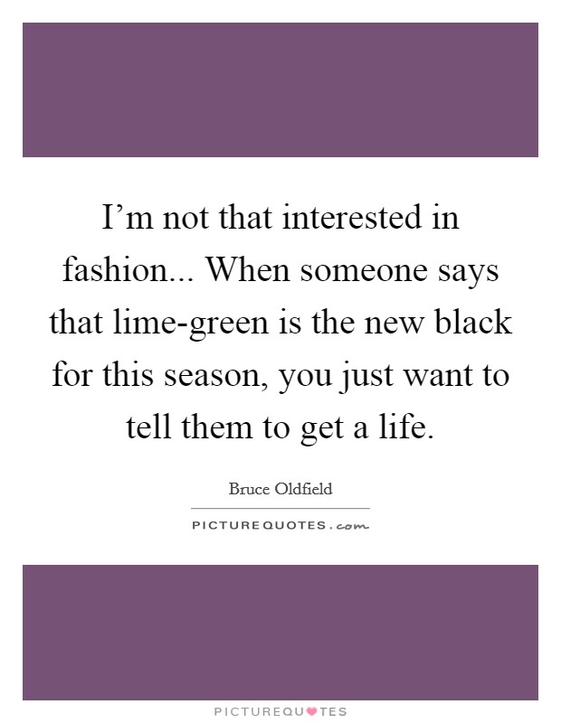 I'm not that interested in fashion... When someone says that lime-green is the new black for this season, you just want to tell them to get a life. Picture Quote #1