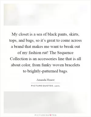 My closet is a sea of black pants, skirts, tops, and bags, so it’s great to come across a brand that makes me want to break out of my fashion rut! The Sequence Collection is an accessories line that is all about color, from funky woven bracelets to brightly-patterned bags Picture Quote #1