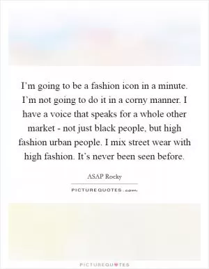 I’m going to be a fashion icon in a minute. I’m not going to do it in a corny manner. I have a voice that speaks for a whole other market - not just black people, but high fashion urban people. I mix street wear with high fashion. It’s never been seen before Picture Quote #1