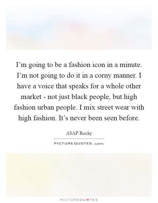 I'm going to be a fashion icon in a minute. I'm not going to do it in a corny manner. I have a voice that speaks for a whole other market - not just black people, but high fashion urban people. I mix street wear with high fashion. It's never been seen before. Picture Quote #1