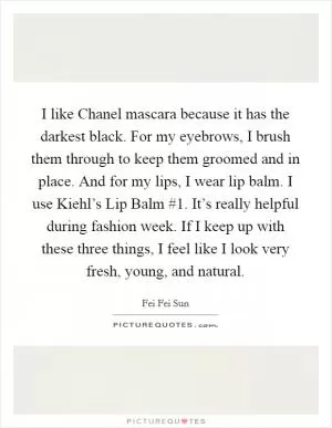 I like Chanel mascara because it has the darkest black. For my eyebrows, I brush them through to keep them groomed and in place. And for my lips, I wear lip balm. I use Kiehl’s Lip Balm #1. It’s really helpful during fashion week. If I keep up with these three things, I feel like I look very fresh, young, and natural Picture Quote #1