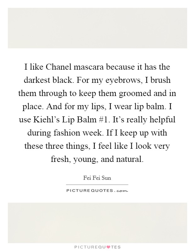 I like Chanel mascara because it has the darkest black. For my eyebrows, I brush them through to keep them groomed and in place. And for my lips, I wear lip balm. I use Kiehl's Lip Balm #1. It's really helpful during fashion week. If I keep up with these three things, I feel like I look very fresh, young, and natural. Picture Quote #1