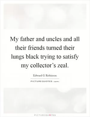 My father and uncles and all their friends turned their lungs black trying to satisfy my collector’s zeal Picture Quote #1