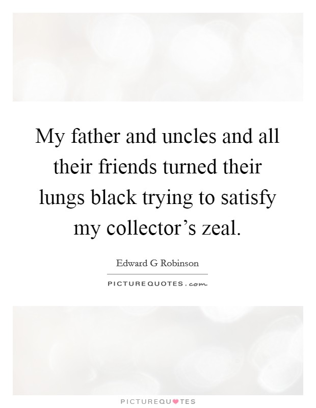 My father and uncles and all their friends turned their lungs black trying to satisfy my collector's zeal. Picture Quote #1