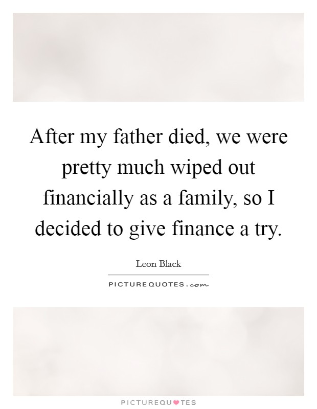 After my father died, we were pretty much wiped out financially as a family, so I decided to give finance a try. Picture Quote #1