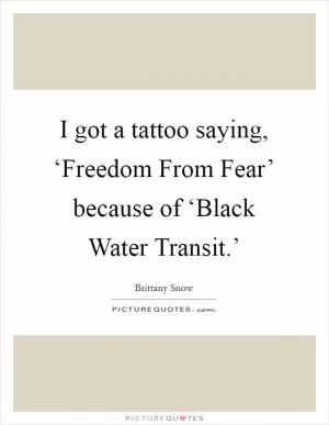 I got a tattoo saying, ‘Freedom From Fear’ because of ‘Black Water Transit.’ Picture Quote #1