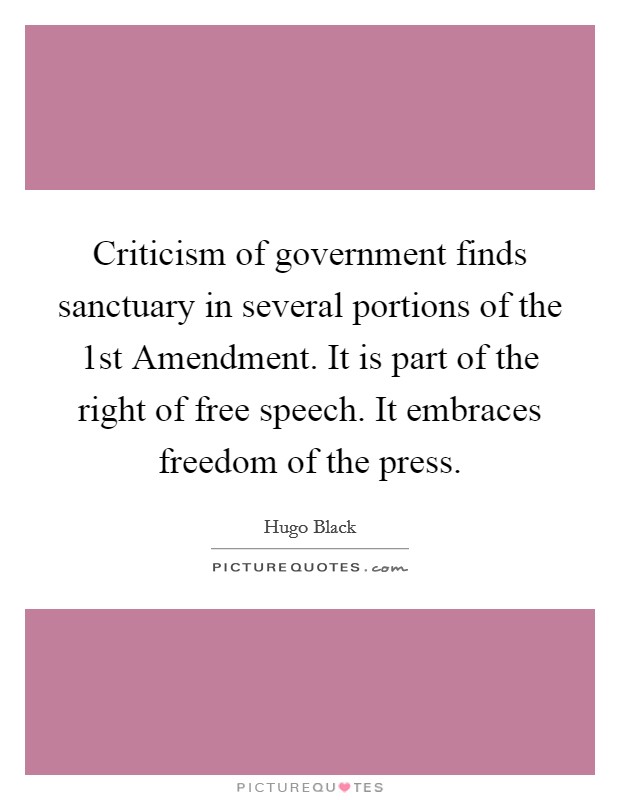 Criticism of government finds sanctuary in several portions of the 1st Amendment. It is part of the right of free speech. It embraces freedom of the press. Picture Quote #1