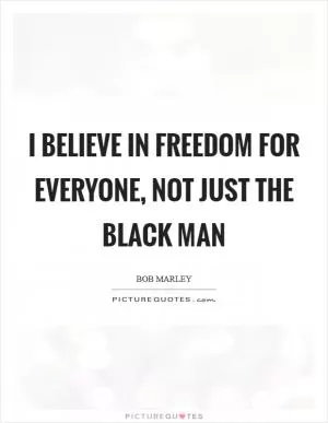 I believe in freedom for everyone, not just the black man Picture Quote #1