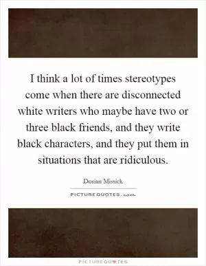 I think a lot of times stereotypes come when there are disconnected white writers who maybe have two or three black friends, and they write black characters, and they put them in situations that are ridiculous Picture Quote #1