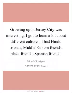 Growing up in Jersey City was interesting. I got to learn a lot about different cultures: I had Hindu friends, Middle Eastern friends, black friends, Spanish friends Picture Quote #1