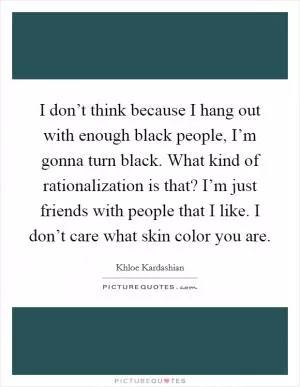 I don’t think because I hang out with enough black people, I’m gonna turn black. What kind of rationalization is that? I’m just friends with people that I like. I don’t care what skin color you are Picture Quote #1