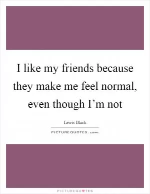 I like my friends because they make me feel normal, even though I’m not Picture Quote #1