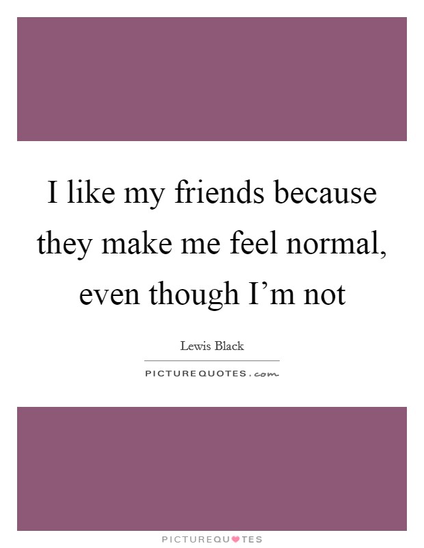 I like my friends because they make me feel normal, even though I'm not Picture Quote #1