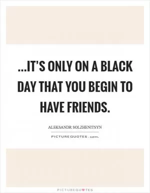 ...it’s only on a black day that you begin to have friends Picture Quote #1