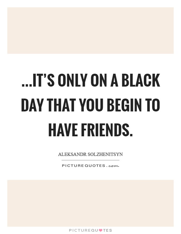 ...it's only on a black day that you begin to have friends. Picture Quote #1
