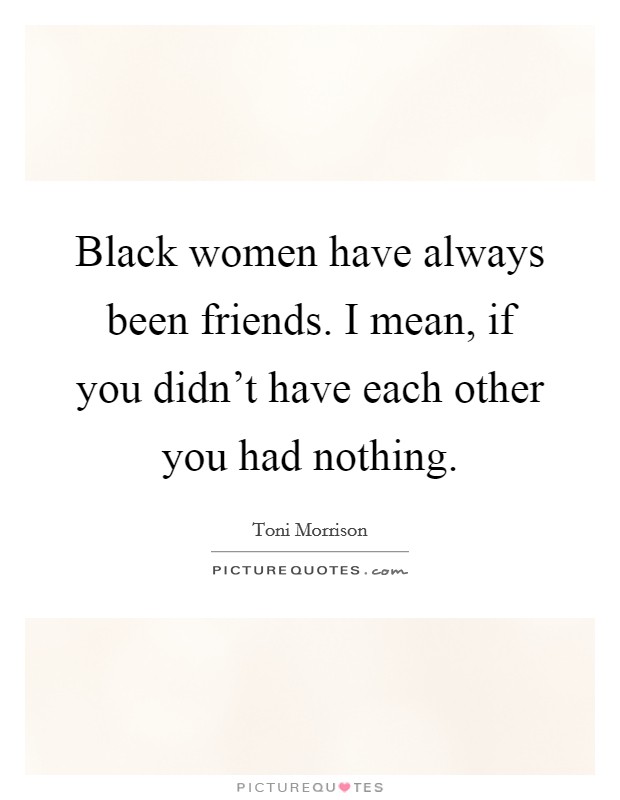 Black women have always been friends. I mean, if you didn't have each other you had nothing. Picture Quote #1