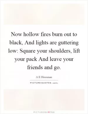 Now hollow fires burn out to black, And lights are guttering low: Square your shoulders, lift your pack And leave your friends and go Picture Quote #1