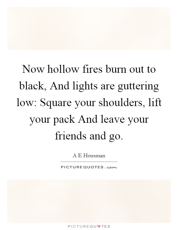 Now hollow fires burn out to black, And lights are guttering low: Square your shoulders, lift your pack And leave your friends and go. Picture Quote #1