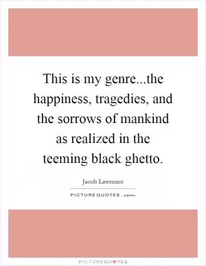 This is my genre...the happiness, tragedies, and the sorrows of mankind as realized in the teeming black ghetto Picture Quote #1