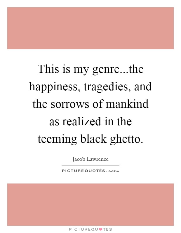 This is my genre...the happiness, tragedies, and the sorrows of mankind as realized in the teeming black ghetto. Picture Quote #1