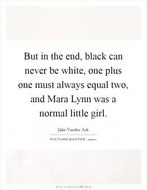But in the end, black can never be white, one plus one must always equal two, and Mara Lynn was a normal little girl Picture Quote #1