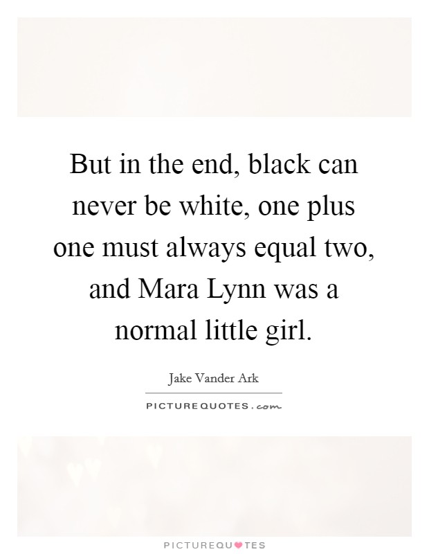 But in the end, black can never be white, one plus one must always equal two, and Mara Lynn was a normal little girl. Picture Quote #1
