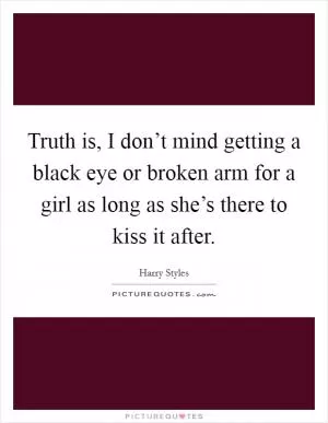 Truth is, I don’t mind getting a black eye or broken arm for a girl as long as she’s there to kiss it after Picture Quote #1