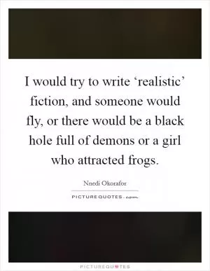 I would try to write ‘realistic’ fiction, and someone would fly, or there would be a black hole full of demons or a girl who attracted frogs Picture Quote #1