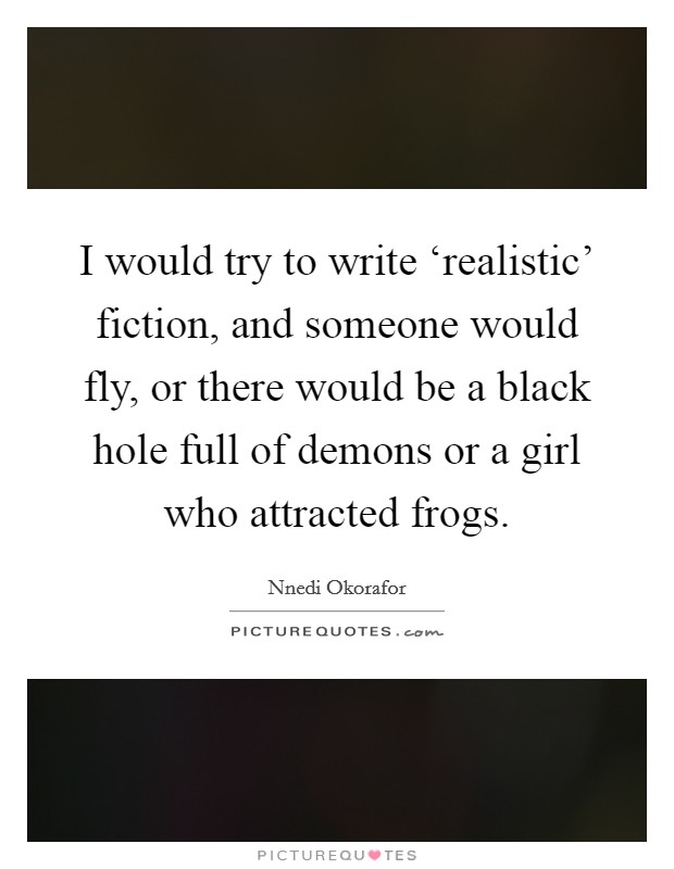 I would try to write ‘realistic' fiction, and someone would fly, or there would be a black hole full of demons or a girl who attracted frogs. Picture Quote #1