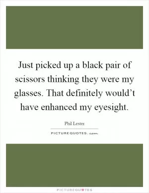 Just picked up a black pair of scissors thinking they were my glasses. That definitely would’t have enhanced my eyesight Picture Quote #1