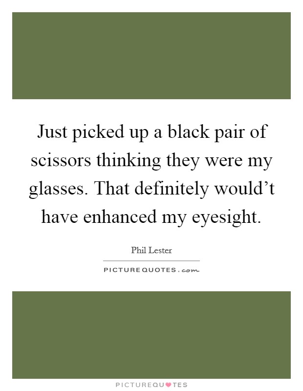 Just picked up a black pair of scissors thinking they were my glasses. That definitely would't have enhanced my eyesight. Picture Quote #1