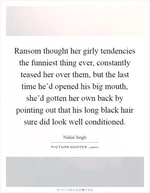Ransom thought her girly tendencies the funniest thing ever, constantly teased her over them, but the last time he’d opened his big mouth, she’d gotten her own back by pointing out that his long black hair sure did look well conditioned Picture Quote #1