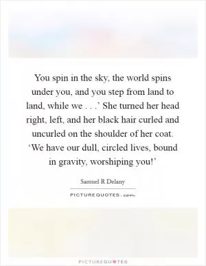 You spin in the sky, the world spins under you, and you step from land to land, while we . . .’ She turned her head right, left, and her black hair curled and uncurled on the shoulder of her coat. ‘We have our dull, circled lives, bound in gravity, worshiping you!’ Picture Quote #1