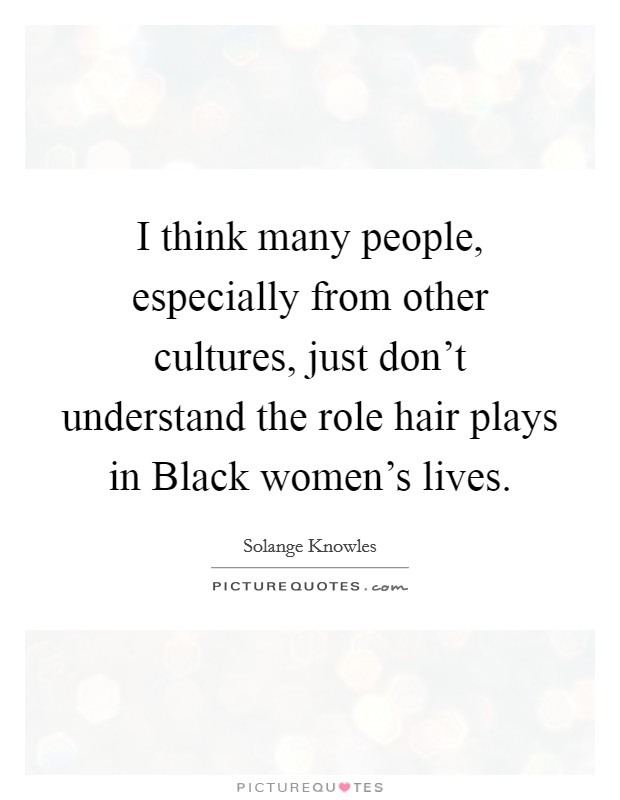 I think many people, especially from other cultures, just don't understand the role hair plays in Black women's lives. Picture Quote #1