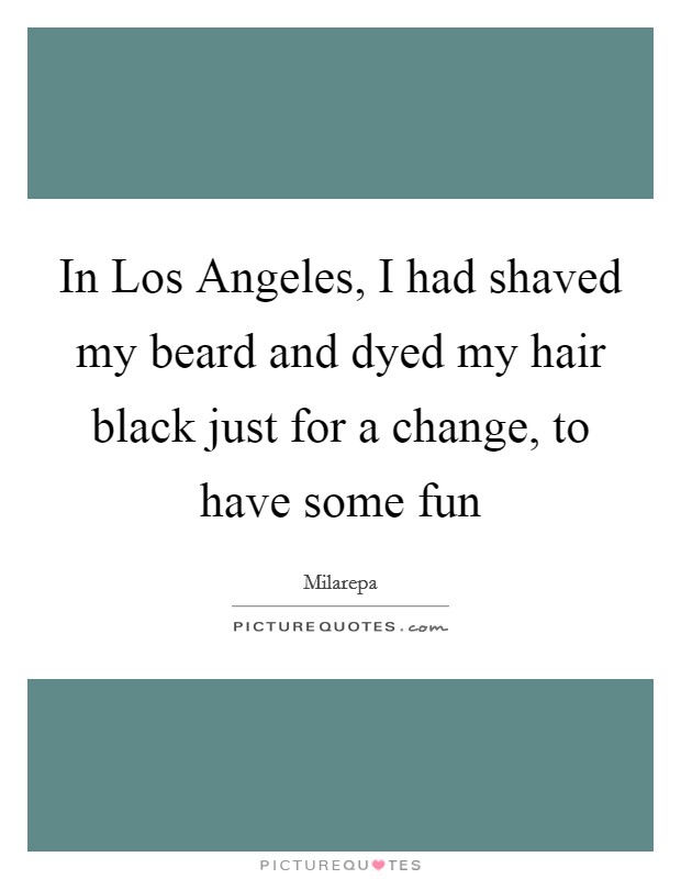 In Los Angeles, I had shaved my beard and dyed my hair black just for a change, to have some fun Picture Quote #1