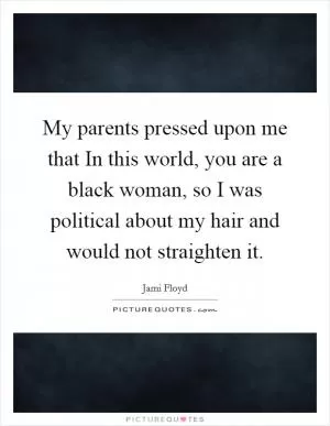 My parents pressed upon me that In this world, you are a black woman, so I was political about my hair and would not straighten it Picture Quote #1
