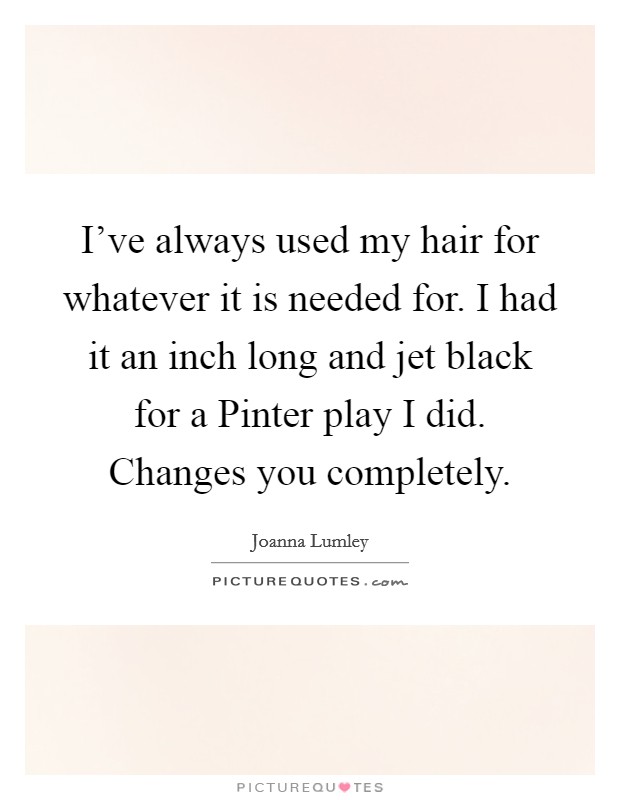I've always used my hair for whatever it is needed for. I had it an inch long and jet black for a Pinter play I did. Changes you completely. Picture Quote #1