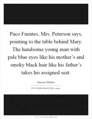 Paco Fuentes,  Mrs. Peterson says, pointing to the table behind Mary. The handsome young man with pale blue eyes like his mother’s and smoky black hair like his father’s takes his assigned seat Picture Quote #1