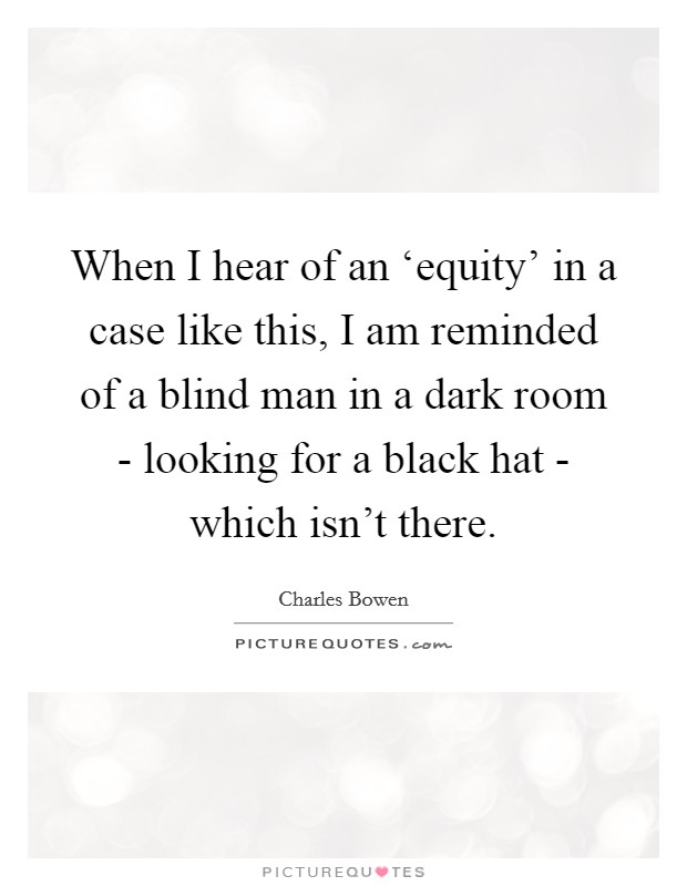 When I hear of an ‘equity' in a case like this, I am reminded of a blind man in a dark room - looking for a black hat - which isn't there. Picture Quote #1