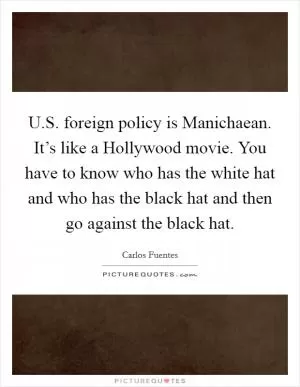 U.S. foreign policy is Manichaean. It’s like a Hollywood movie. You have to know who has the white hat and who has the black hat and then go against the black hat Picture Quote #1