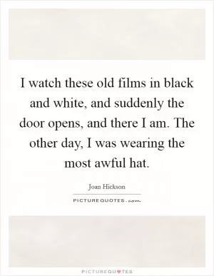 I watch these old films in black and white, and suddenly the door opens, and there I am. The other day, I was wearing the most awful hat Picture Quote #1