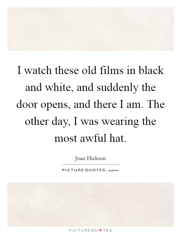 I watch these old films in black and white, and suddenly the door opens, and there I am. The other day, I was wearing the most awful hat. Picture Quote #1