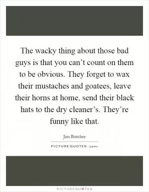 The wacky thing about those bad guys is that you can’t count on them to be obvious. They forget to wax their mustaches and goatees, leave their horns at home, send their black hats to the dry cleaner’s. They’re funny like that Picture Quote #1