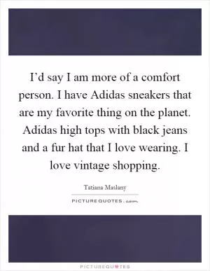 I’d say I am more of a comfort person. I have Adidas sneakers that are my favorite thing on the planet. Adidas high tops with black jeans and a fur hat that I love wearing. I love vintage shopping Picture Quote #1