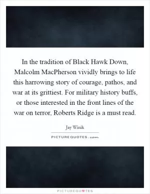 In the tradition of Black Hawk Down, Malcolm MacPherson vividly brings to life this harrowing story of courage, pathos, and war at its grittiest. For military history buffs, or those interested in the front lines of the war on terror, Roberts Ridge is a must read Picture Quote #1