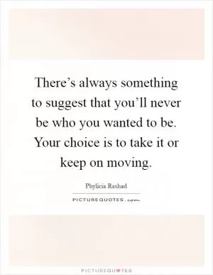 There’s always something to suggest that you’ll never be who you wanted to be. Your choice is to take it or keep on moving Picture Quote #1
