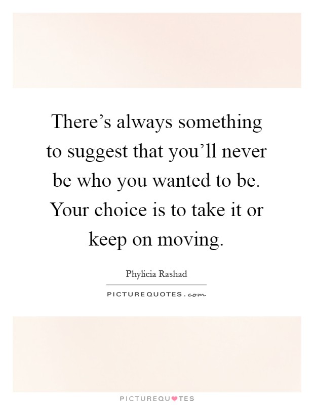 There's always something to suggest that you'll never be who you wanted to be. Your choice is to take it or keep on moving. Picture Quote #1