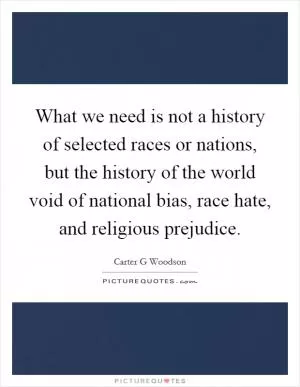 What we need is not a history of selected races or nations, but the history of the world void of national bias, race hate, and religious prejudice Picture Quote #1
