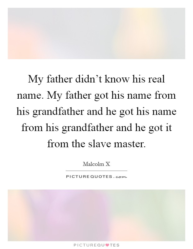 My father didn't know his real name. My father got his name from his grandfather and he got his name from his grandfather and he got it from the slave master. Picture Quote #1