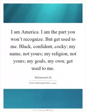I am America. I am the part you won’t recognize. But get used to me. Black, confident, cocky; my name, not yours; my religion, not yours; my goals, my own; get used to me Picture Quote #1